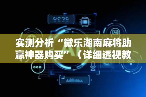 实测分析“微乐湖南麻将助赢神器购买”（详细透视教程）-哔哩哔哩