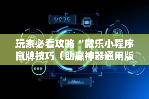 玩家必看攻略“微乐小程序赢牌技巧（助赢神器通用版）
