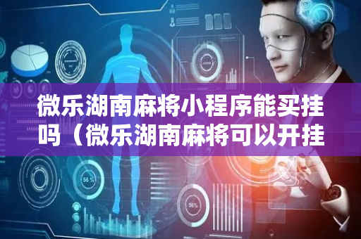 微乐湖南麻将小程序能买挂吗（微乐湖南麻将可以开挂吗）