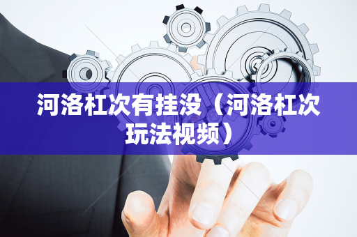 河洛杠次有挂没（河洛杠次玩法视频）