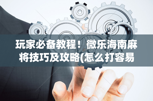 玩家必备教程！微乐海南麻将技巧及攻略(怎么打容易赢)