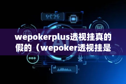 wepokerplus透视挂真的假的（wepoker透视挂是真的吗?）