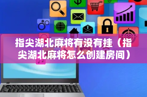 指尖湖北麻将有没有挂（指尖湖北麻将怎么创建房间）