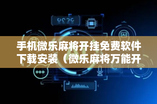 手机微乐麻将开挂免费软件下载安装（微乐麻将万能开挂助手）