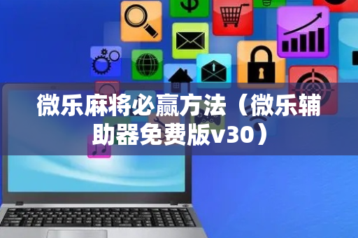 微乐麻将必赢方法（微乐辅助器免费版v30）