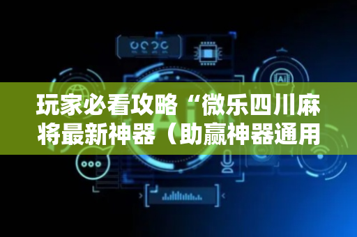 玩家必看攻略“微乐四川麻将最新神器（助赢神器通用版）