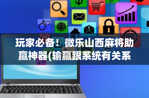 玩家必备！微乐山西麻将助赢神器(输赢跟系统有关系吗)