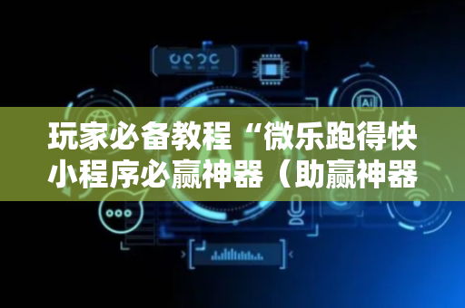 玩家必备教程“微乐跑得快小程序必赢神器（助赢神器通用版）