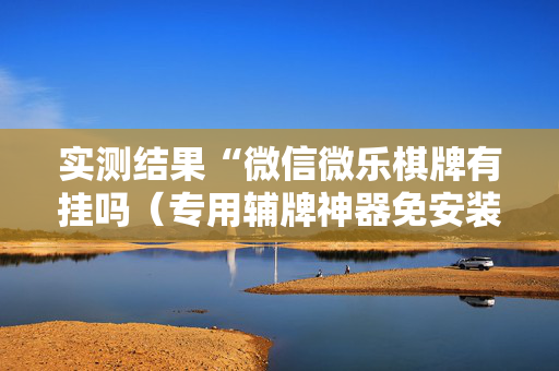 实测结果“微信微乐棋牌有挂吗（专用辅牌神器免安装）