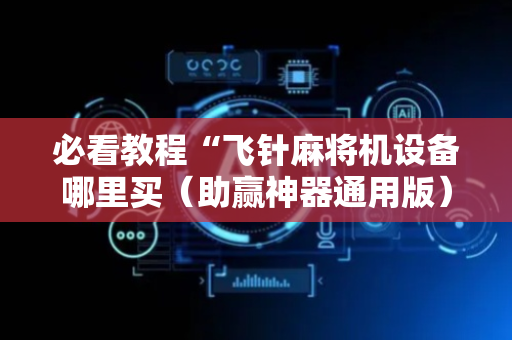 必看教程“飞针麻将机设备哪里买（助赢神器通用版）