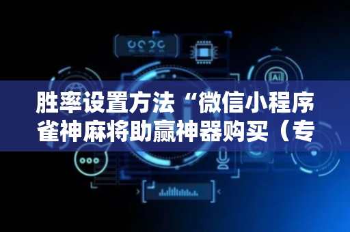 胜率设置方法“微信小程序雀神麻将助赢神器购买（专用辅牌神器免安装）