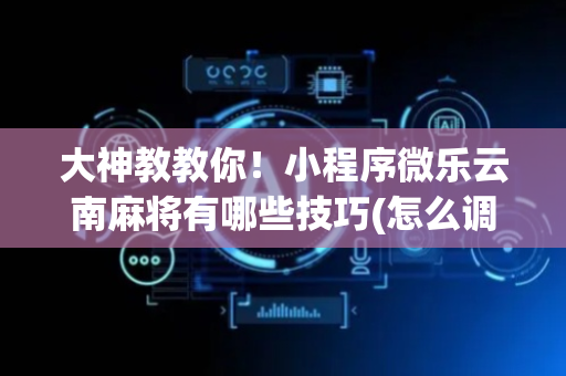 大神教教你！小程序微乐云南麻将有哪些技巧(怎么调整胜率)