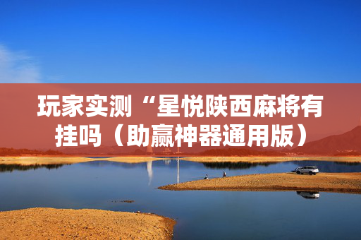 玩家实测“星悦陕西麻将有挂吗（助赢神器通用版）
