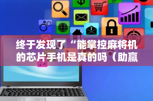 终于发现了“能掌控麻将机的芯片手机是真的吗（助赢神器通用版）