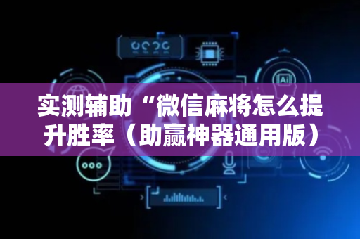 实测辅助“微信麻将怎么提升胜率（助赢神器通用版）