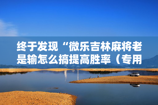 终于发现“微乐吉林麻将老是输怎么搞提高胜率（专用辅牌神器免安装）