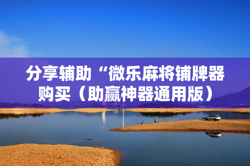 分享辅助“微乐麻将铺牌器购买（助赢神器通用版）