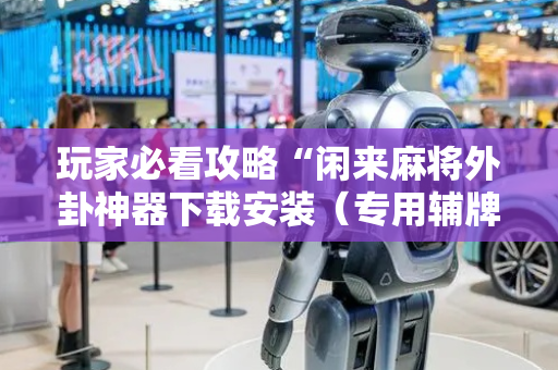 玩家必看攻略“闲来麻将外卦神器下载安装（专用辅牌神器免安装）