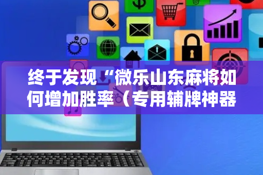 终于发现“微乐山东麻将如何增加胜率（专用辅牌神器免安装）