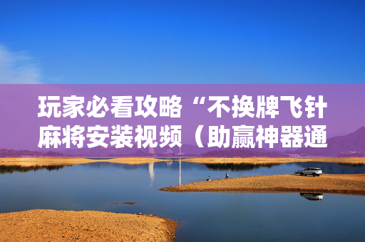 玩家必看攻略“不换牌飞针麻将安装视频（助赢神器通用版）