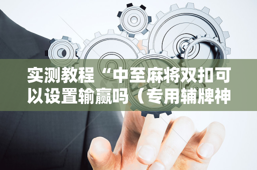 实测教程“中至麻将双扣可以设置输赢吗（专用辅牌神器免安装）