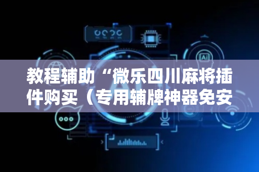 教程辅助“微乐四川麻将插件购买（专用辅牌神器免安装）