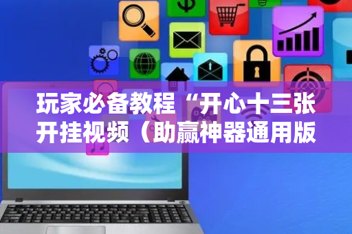 玩家必备教程“开心十三张开挂视频（助赢神器通用版）