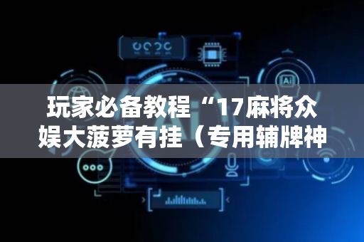 玩家必备教程“17麻将众娱大菠萝有挂（专用辅牌神器免安装）