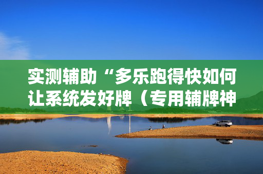实测辅助“多乐跑得快如何让系统发好牌（专用辅牌神器免安装）