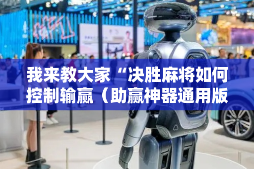 我来教大家“决胜麻将如何控制输赢（助赢神器通用版）