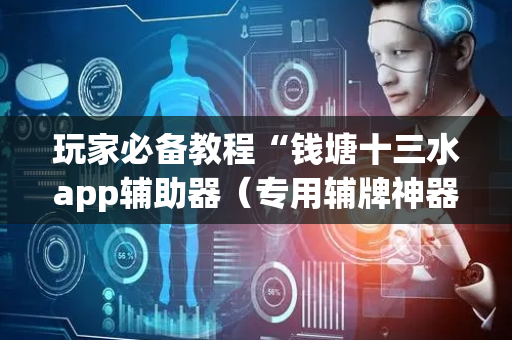 玩家必备教程“钱塘十三水app辅助器（专用辅牌神器免安装）