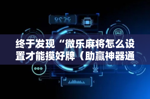 终于发现“微乐麻将怎么设置才能摸好牌（助赢神器通用版）