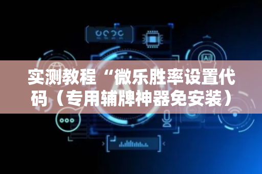 实测教程“微乐胜率设置代码（专用辅牌神器免安装）