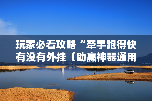 玩家必看攻略“牵手跑得快有没有外挂（助赢神器通用版）