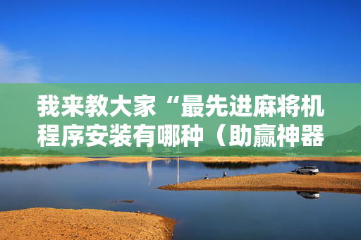 我来教大家“最先进麻将机程序安装有哪种（助赢神器通用版）