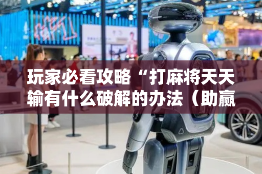 玩家必看攻略“打麻将天天输有什么破解的办法（助赢神器通用版）