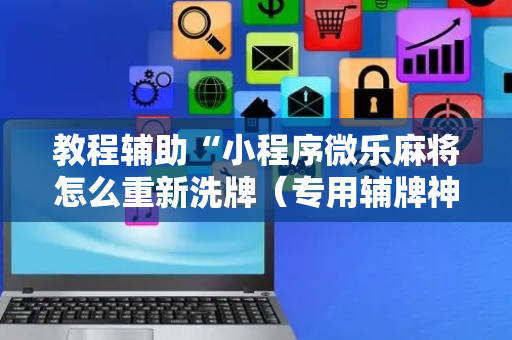 教程辅助“小程序微乐麻将怎么重新洗牌（专用辅牌神器免安装）