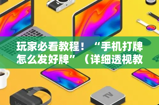 玩家必看教程！“手机打牌怎么发好牌”（详细透视教程）-哔哩哔哩