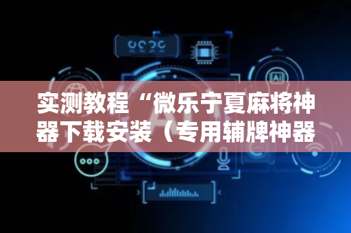 实测教程“微乐宁夏麻将神器下载安装（专用辅牌神器免安装）