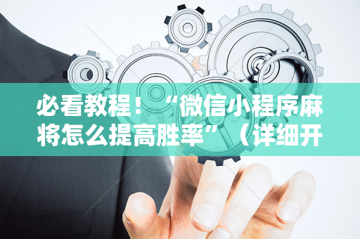 必看教程！“微信小程序麻将怎么提高胜率”（详细开挂教程）-哔哩哔哩