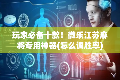 玩家必备十款！微乐江苏麻将专用神器(怎么调胜率)