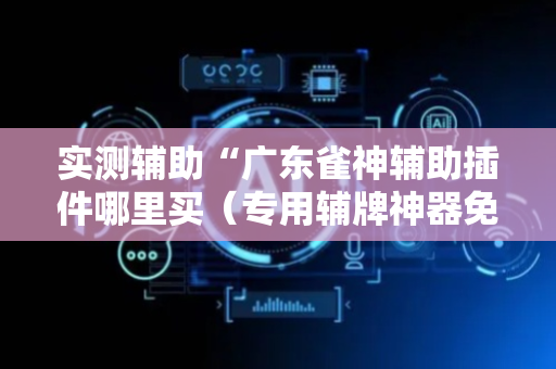 实测辅助“广东雀神辅助插件哪里买（专用辅牌神器免安装）