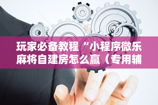 玩家必备教程“小程序微乐麻将自建房怎么赢（专用辅牌神器免安装）