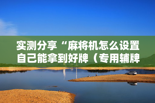 实测分享“麻将机怎么设置自己能拿到好牌（专用辅牌神器免安装）