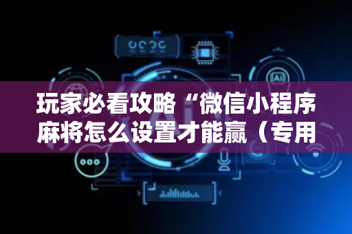 玩家必看攻略“微信小程序麻将怎么设置才能赢（专用辅牌神器免安装）