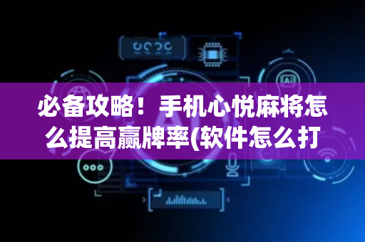 必备攻略！手机心悦麻将怎么提高赢牌率(软件怎么打赢)