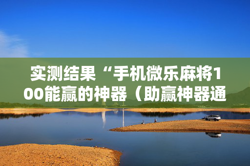 实测结果“手机微乐麻将100能赢的神器（助赢神器通用版）