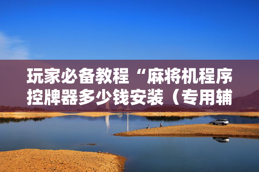 玩家必备教程“麻将机程序控牌器多少钱安装（专用辅牌神器免安装）