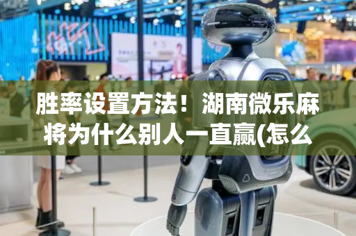 胜率设置方法！湖南微乐麻将为什么别人一直赢(怎么赢的几率大)