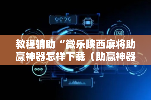 教程辅助“微乐陕西麻将助赢神器怎样下载（助赢神器通用版）